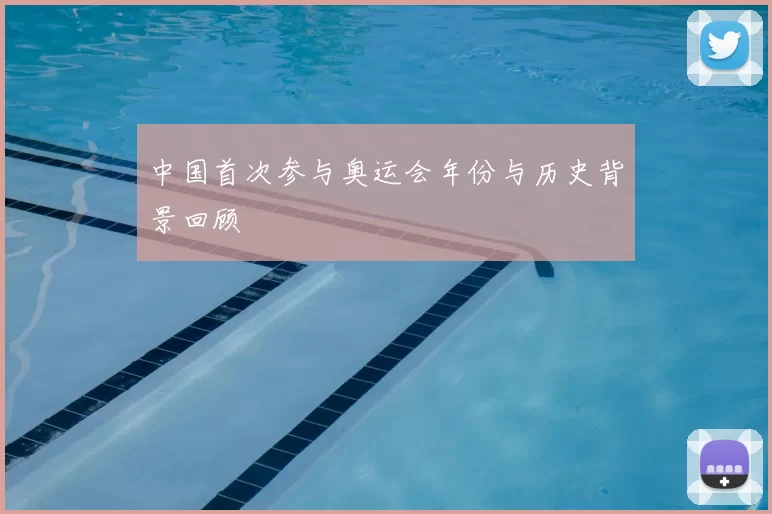 中国首次参与奥运会年份与历史背景回顾