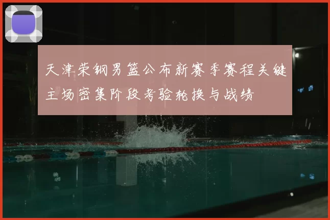 天津荣钢男篮公布新赛季赛程关键主场密集阶段考验轮换与战绩